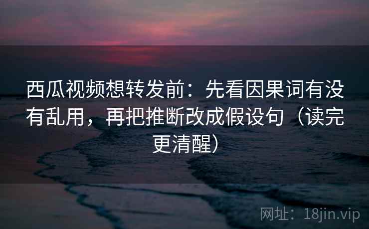 西瓜视频想转发前:先看因果词有没有乱用,再把推断改成假设句(读完更清醒) 西瓜视频想转发前:先看因果词有没有乱用,再把推断改成假设句(读完更清醒)
