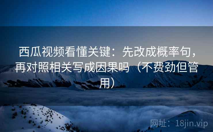 西瓜视频看懂关键:先改成概率句,再对照相关写成因果吗(不费劲但管用) 西瓜视频看懂关键:先改成概率句,再对照相关写成因果吗(不费劲但管用)