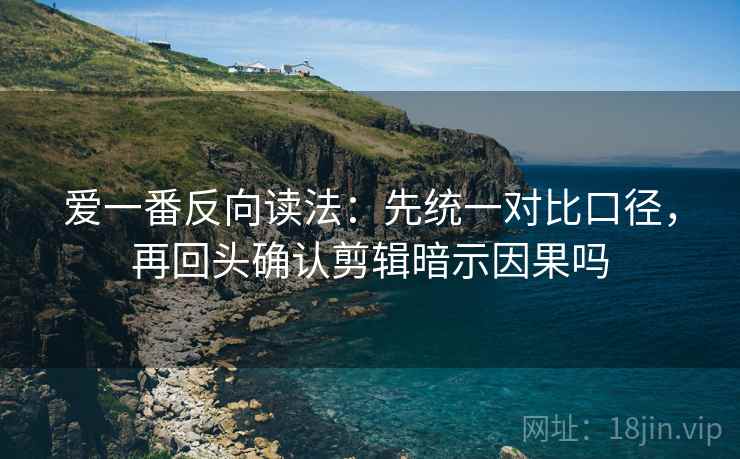 爱一番反向读法：先统一对比口径，再回头确认剪辑暗示因果吗