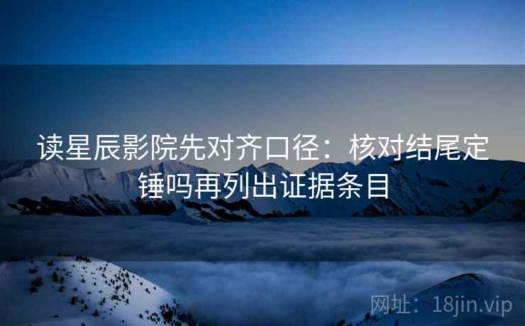 读星辰影院先对齐口径:核对结尾定锤吗再列出证据条目 读星辰影院先对齐口径:核对结尾定锤吗再列出证据条目