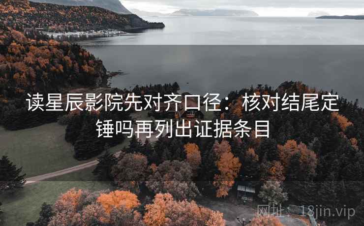 读星辰影院先对齐口径:核对结尾定锤吗再列出证据条目 读星辰影院先对齐口径:核对结尾定锤吗再列出证据条目