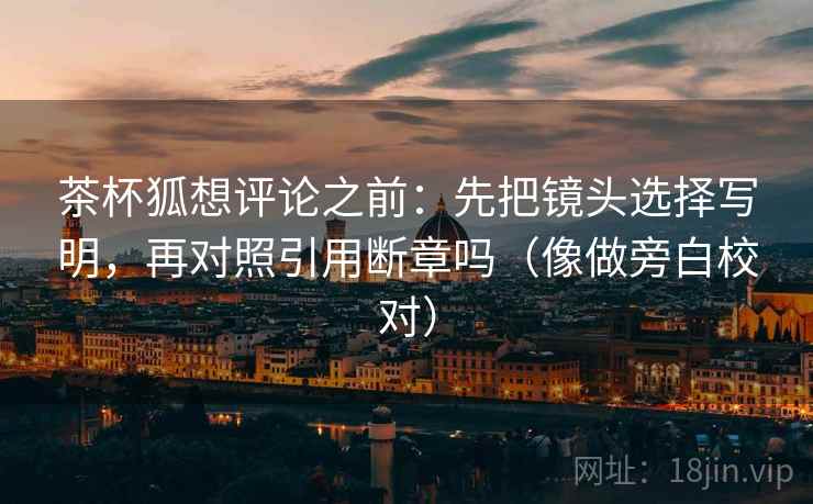 茶杯狐想评论之前：先把镜头选择写明，再对照引用断章吗（像做旁白校对）