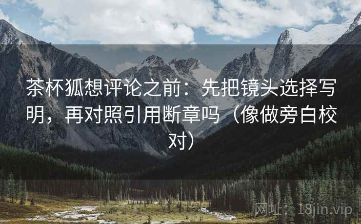 茶杯狐想评论之前：先把镜头选择写明，再对照引用断章吗（像做旁白校对）