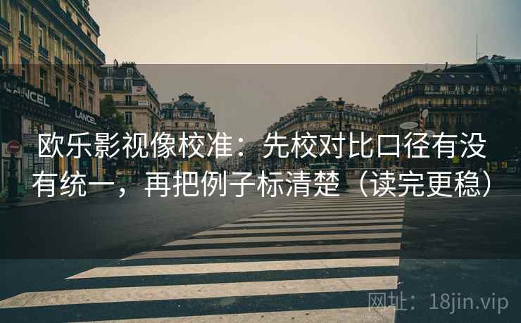 欧乐影视像校准:先校对比口径有没有统一,再把例子标清楚(读完更稳) 欧乐影视像校准:先校对比口径有没有统一,再把例子标清楚(读完更稳)