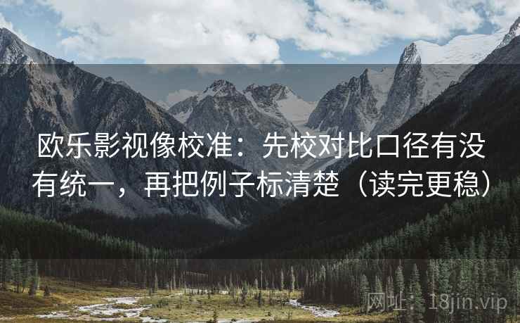 欧乐影视像校准:先校对比口径有没有统一,再把例子标清楚(读完更稳) 欧乐影视像校准:先校对比口径有没有统一,再把例子标清楚(读完更稳)