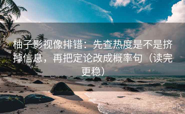 柚子影视像排错:先查热度是不是挤掉信息,再把定论改成概率句(读完更稳) 柚子影视像排错:先查热度是不是挤掉信息,再把定论改成概率句(读完更稳)