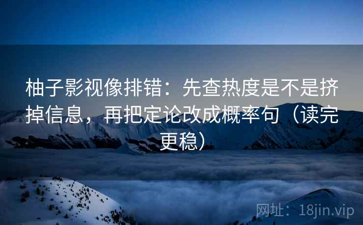 柚子影视像排错:先查热度是不是挤掉信息,再把定论改成概率句(读完更稳) 柚子影视像排错:先查热度是不是挤掉信息,再把定论改成概率句(读完更稳)