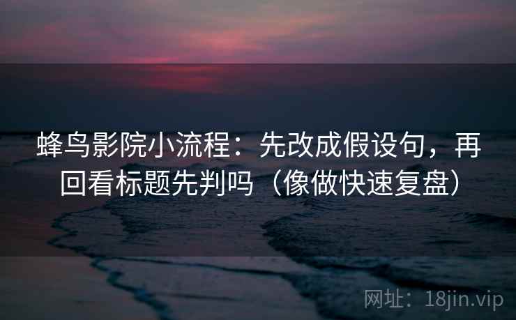 蜂鸟影院小流程:先改成假设句,再回看标题先判吗(像做快速复盘) 蜂鸟影院小流程:先改成假设句,再回看标题先判吗(像做快速复盘)