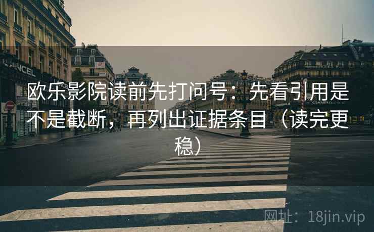 欧乐影院读前先打问号:先看引用是不是截断,再列出证据条目(读完更稳) 欧乐影院读前先打问号:先看引用是不是截断,再列出证据条目(读完更稳)