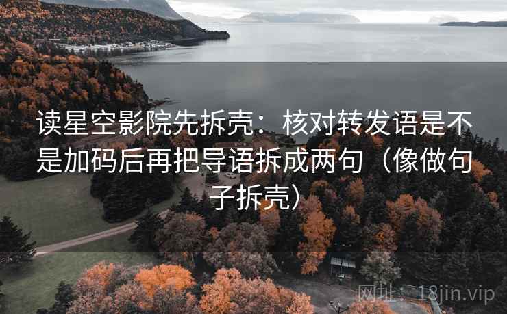 读星空影院先拆壳:核对转发语是不是加码后再把导语拆成两句(像做句子拆壳) 读星空影院先拆壳:核对转发语是不是加码后再把导语拆成两句(像做句子拆壳)