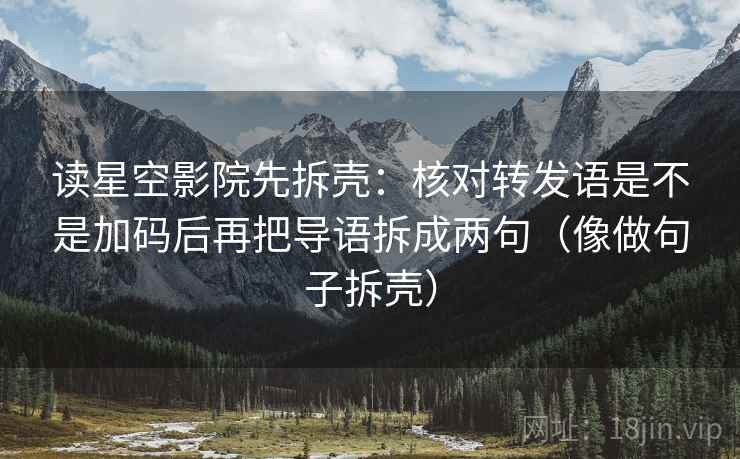 读星空影院先拆壳:核对转发语是不是加码后再把导语拆成两句(像做句子拆壳) 读星空影院先拆壳:核对转发语是不是加码后再把导语拆成两句(像做句子拆壳)