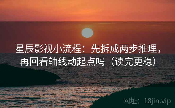 星辰影视小流程：先拆成两步推理，再回看轴线动起点吗（读完更稳）