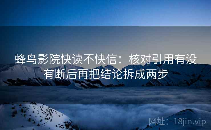 蜂鸟影院快读不快信:核对引用有没有断后再把结论拆成两步 蜂鸟影院快读不快信:核对引用有没有断后再把结论拆成两步