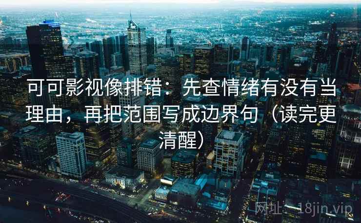可可影视像排错：先查情绪有没有当理由，再把范围写成边界句（读完更清醒）
