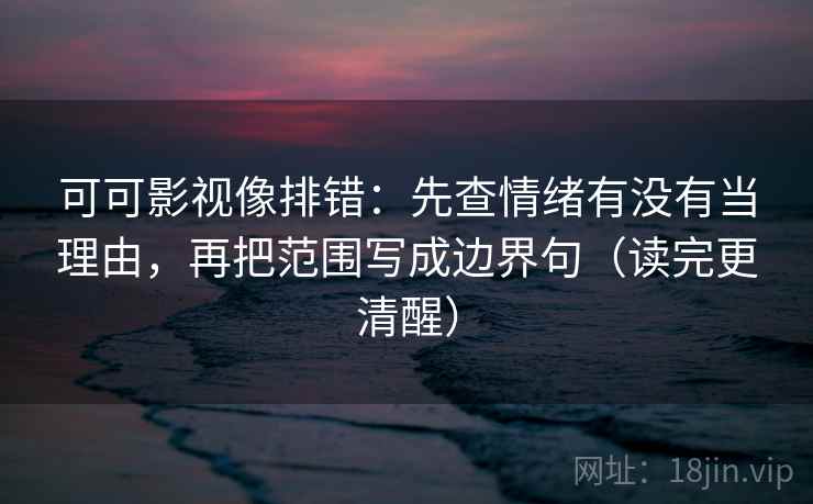 可可影视像排错：先查情绪有没有当理由，再把范围写成边界句（读完更清醒）