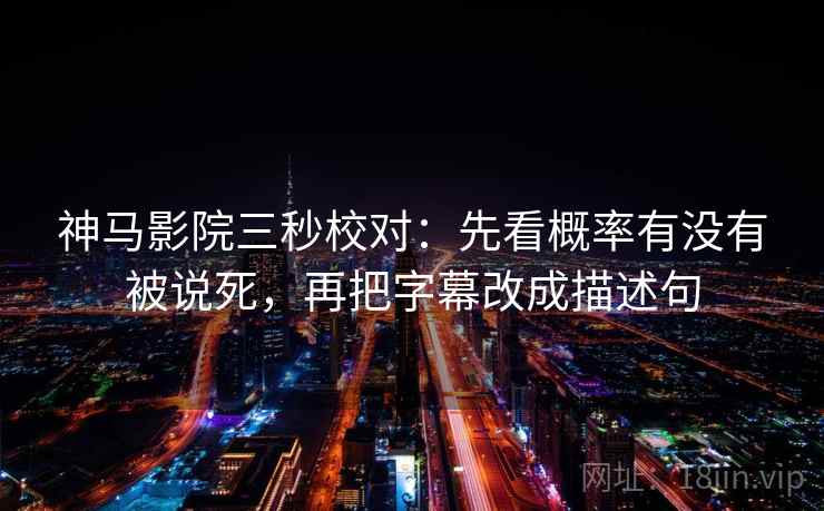神马影院三秒校对：先看概率有没有被说死，再把字幕改成描述句