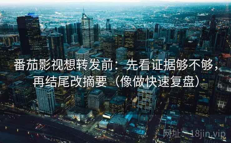 番茄影视想转发前:先看证据够不够,再结尾改摘要(像做快速复盘) 番茄影视想转发前:先看证据够不够,再结尾改摘要(像做快速复盘)