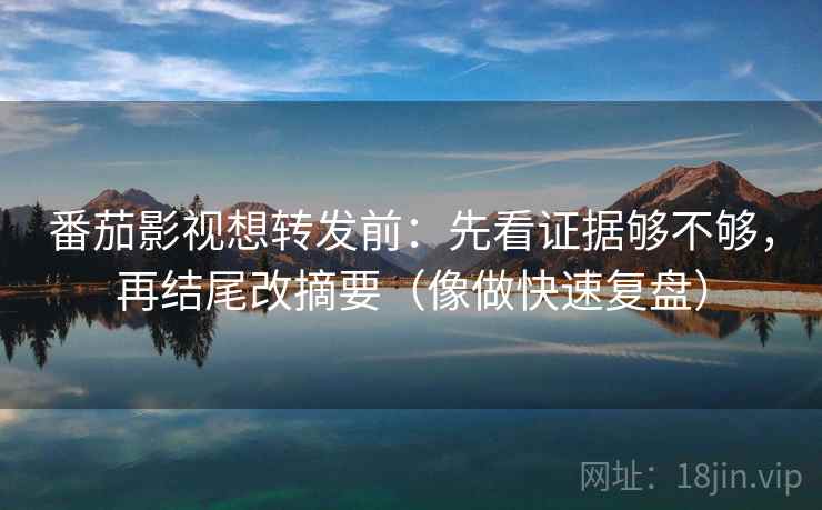 番茄影视想转发前:先看证据够不够,再结尾改摘要(像做快速复盘) 番茄影视想转发前:先看证据够不够,再结尾改摘要(像做快速复盘)