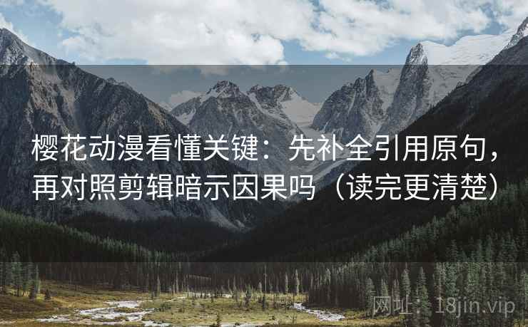 樱花动漫看懂关键：先补全引用原句，再对照剪辑暗示因果吗（读完更清楚）