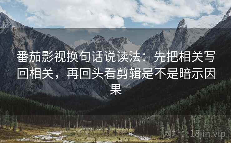 番茄影视换句话说读法：先把相关写回相关，再回头看剪辑是不是暗示因果