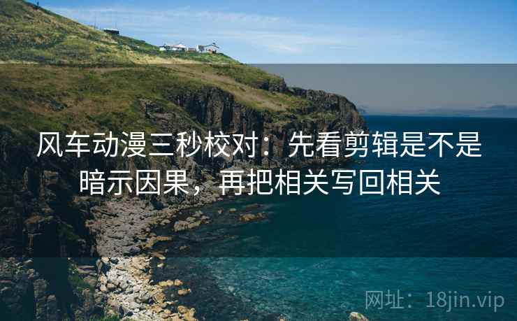 风车动漫三秒校对:先看剪辑是不是暗示因果,再把相关写回相关 风车动漫三秒校对:先看剪辑是不是暗示因果,再把相关写回相关