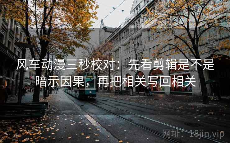 风车动漫三秒校对:先看剪辑是不是暗示因果,再把相关写回相关 风车动漫三秒校对:先看剪辑是不是暗示因果,再把相关写回相关