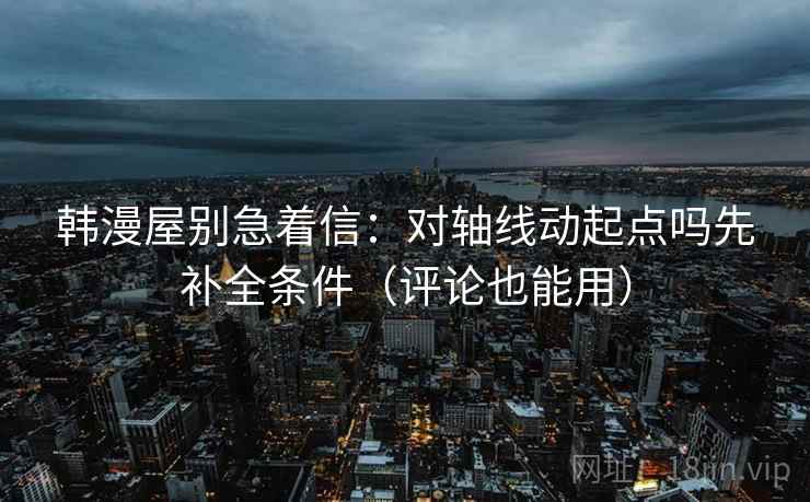韩漫屋别急着信:对轴线动起点吗先补全条件(评论也能用) 韩漫屋别急着信:对轴线动起点吗先补全条件(评论也能用)