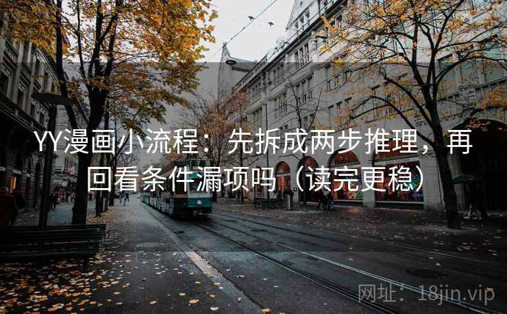 YY漫画小流程：先拆成两步推理，再回看条件漏项吗（读完更稳）