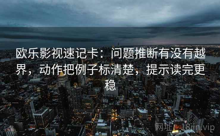 欧乐影视速记卡：问题推断有没有越界，动作把例子标清楚，提示读完更稳