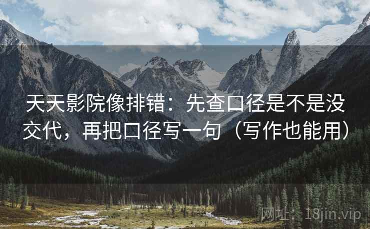 天天影院像排错：先查口径是不是没交代，再把口径写一句（写作也能用）