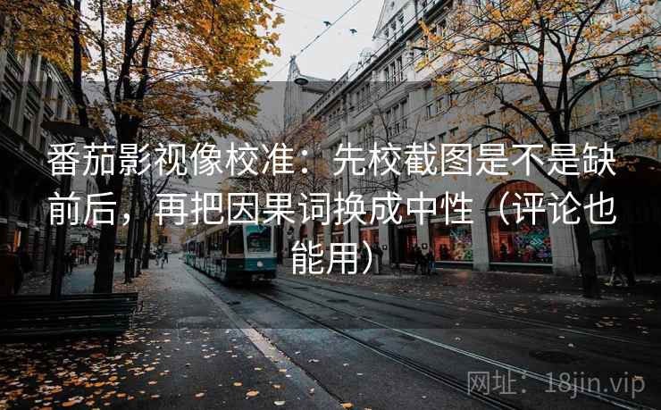 番茄影视像校准：先校截图是不是缺前后，再把因果词换成中性（评论也能用）