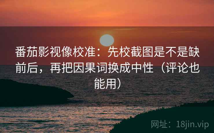 番茄影视像校准:先校截图是不是缺前后,再把因果词换成中性(评论也能用) 番茄影视像校准:先校截图是不是缺前后,再把因果词换成中性(评论也能用)