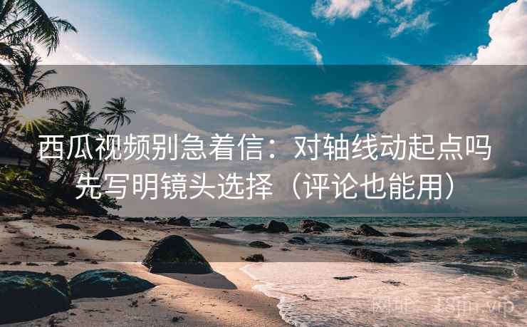 西瓜视频别急着信：对轴线动起点吗先写明镜头选择（评论也能用）