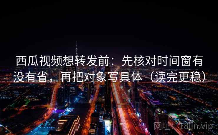 西瓜视频想转发前:先核对时间窗有没有省,再把对象写具体(读完更稳) 西瓜视频想转发前:先核对时间窗有没有省,再把对象写具体(读完更稳)