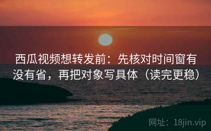 西瓜视频想转发前:先核对时间窗有没有省,再把对象写具体(读完更稳) 西瓜视频想转发前:先核对时间窗有没有省,再把对象写具体(读完更稳)