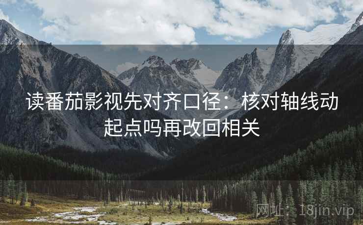 读番茄影视先对齐口径：核对轴线动起点吗再改回相关