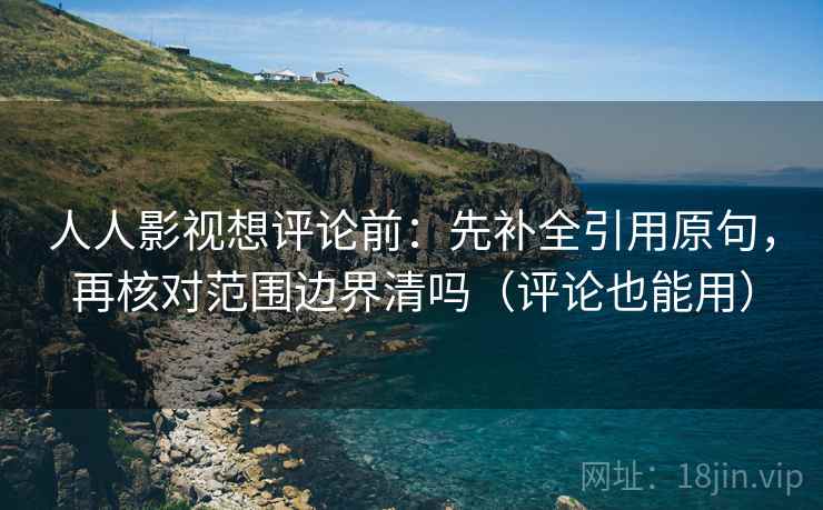人人影视想评论前：先补全引用原句，再核对范围边界清吗（评论也能用）