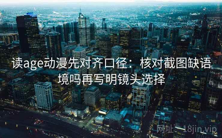 读age动漫先对齐口径:核对截图缺语境吗再写明镜头选择 读age动漫先对齐口径:核对截图缺语境吗再写明镜头选择