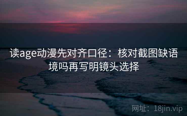 读age动漫先对齐口径:核对截图缺语境吗再写明镜头选择 读age动漫先对齐口径:核对截图缺语境吗再写明镜头选择