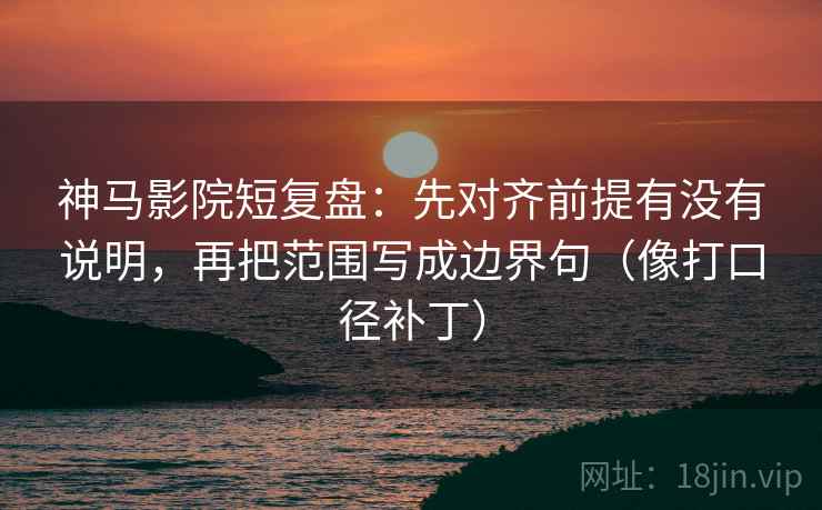 神马影院短复盘：先对齐前提有没有说明，再把范围写成边界句（像打口径补丁）