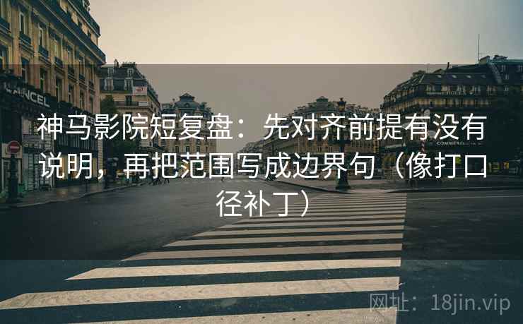 神马影院短复盘：先对齐前提有没有说明，再把范围写成边界句（像打口径补丁）