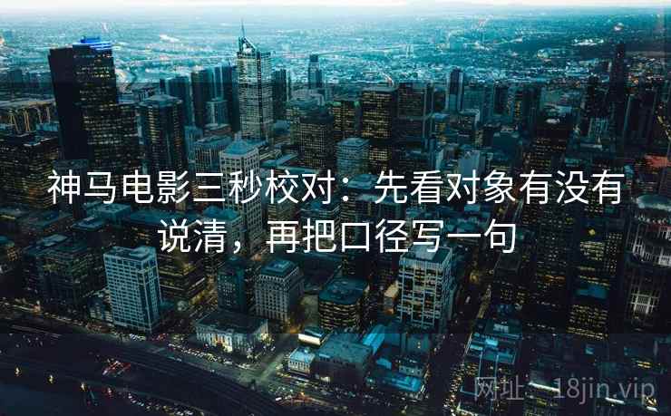 神马电影三秒校对:先看对象有没有说清,再把口径写一句 神马电影三秒校对:先看对象有没有说清,再把口径写一句