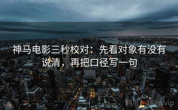 神马电影三秒校对:先看对象有没有说清,再把口径写一句 神马电影三秒校对:先看对象有没有说清,再把口径写一句