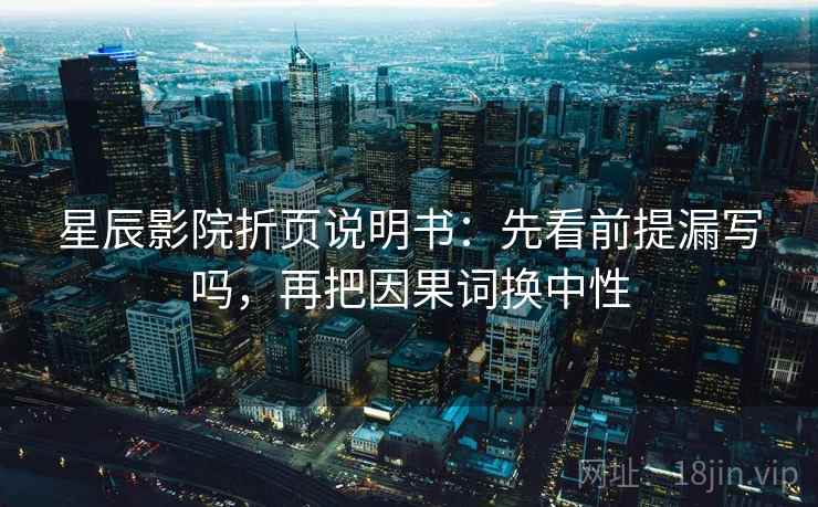 星辰影院折页说明书：先看前提漏写吗，再把因果词换中性