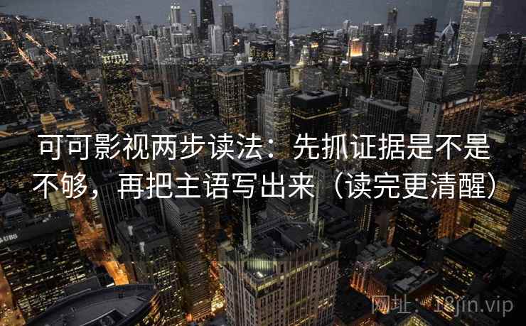 可可影视两步读法:先抓证据是不是不够,再把主语写出来(读完更清醒) 可可影视两步读法:先抓证据是不是不够,再把主语写出来(读完更清醒)