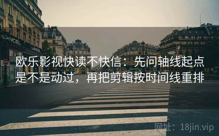 欧乐影视快读不快信:先问轴线起点是不是动过,再把剪辑按时间线重排 欧乐影视快读不快信:先问轴线起点是不是动过,再把剪辑按时间线重排