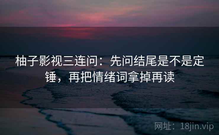 柚子影视三连问:先问结尾是不是定锤,再把情绪词拿掉再读 柚子影视三连问:先问结尾是不是定锤,再把情绪词拿掉再读