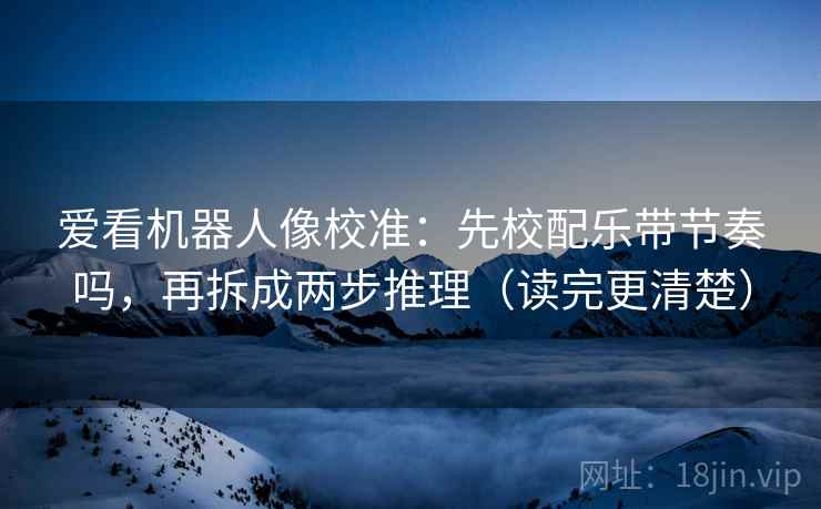 爱看机器人像校准:先校配乐带节奏吗,再拆成两步推理(读完更清楚) 爱看机器人像校准:先校配乐带节奏吗,再拆成两步推理(读完更清楚)
