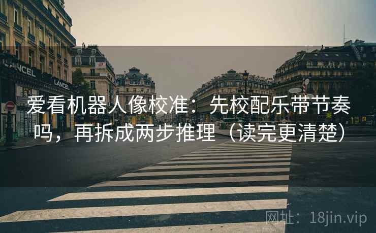 爱看机器人像校准：先校配乐带节奏吗，再拆成两步推理（读完更清楚）