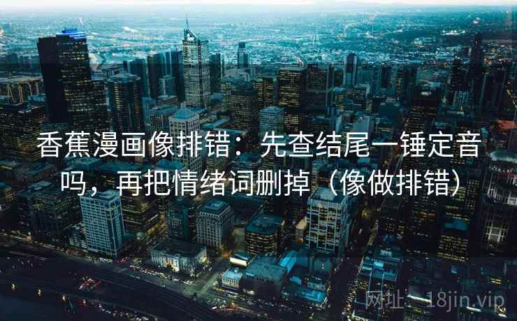 香蕉漫画像排错：先查结尾一锤定音吗，再把情绪词删掉（像做排错）